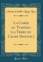 La Corï¿½e Ou Tchï¿½sen (La Terre Du Calme Matinal) (Classic Reprint)