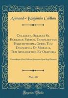 Collectio Selecta SS. Ecclesiï¿½ Patrum, Complectens Exquisitissima Opera Tum Dogmatica Et Moralia, Tum Apologetica Et Oratoria, Vol. 60