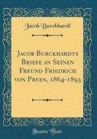 Jacob Burckhardts Briefe an Seinen Freund Friedrich Von Preen, 1864-1893 (Classic Reprint)