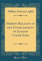 Hebrew Religion to the Establishment of Judaism Under Ezra (Classic Reprint)