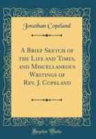 A Brief Sketch of the Life and Times, and Miscellaneous Writings of REV. J. Copeland (Classic Reprint)