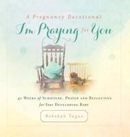 A Pregnancy Devotional- I'm Praying for You: 40 Weeks of Scripture, Prayer and Reflection for Your Developing Baby