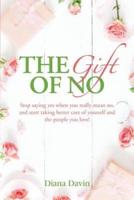 The Gift of No: Stop saying yes when you really mean no, and start taking better care of yourself and the people you love!