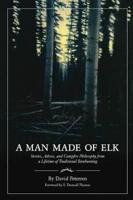 A Man Made of Elk: Stories, Advice, and Campfire Philosophy from a Lifetime of Traditional Bowhunting