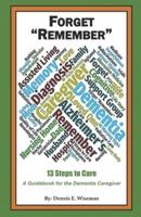 Forget "Remember": 13 Steps to Care; A Guidebook for the Dementia Caregiver