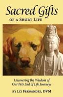Sacred Gifts Of A Short Life: Uncovering The Wisdom Of Our Pets End Of Life Journeys