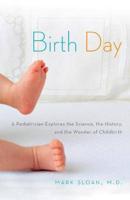 Birth Day: A Pediatrician Explores the Science, the History, and the Wonder of Childbirth