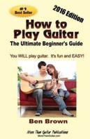 How To Play Guitar; The Ultimate Beginner's Guide, 2016 Edition