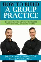 How To Build A Group Dental Practice: The Definitive Guide To Success In Group Practice Dentistry