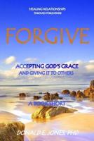 Forgive Healing Relationships Through Forgiveness Accepting God's Grace And Giving It To Others A Book Short