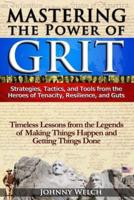 Mastering the Power of Grit: Strategies, Tactics, and Tools from the Heroes of Tenacity, Resilience, and Guts: Timeless Lessons from the Legends of Making Things Happen and Getting Things Done
