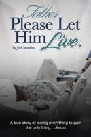 Father Please Let Him Live: A True Story of Losing Everything to Gain the Only Thing.. Jesus