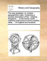 The new gazetteer; or, modern geographical index. Containing a concise description of the - empires, Kingdoms, ... in the known world; ... Including a full account of the counties, cities, ... of England and Scotland