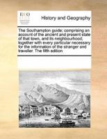 The Southampton guide; comprising an account of the ancient and present state of that town, and its neighbourhood; together with every particular necessary for the information of the stranger and traveller.  The fifth edition