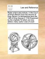Rules orders and notices, in the Court of King's Bench From the second of King James I to Michaelmas term the 14th of King George II 1740 Examined by the originals To which are now added, many useful rules of court