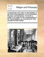 A paraphrase and notes on the Epistles of St. Paul to the Galatians, I & II Corinthians, Romans and Ephesians. To which is prefix'd, an essay for the understanding of St. Paul's Epistles, by consulting St. Paul himself.The fifth edition.