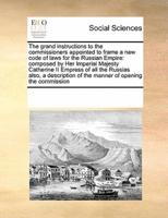 The grand instructions to the commissioners appointed to frame a new code of laws for the Russian Empire: composed by Her Imperial Majesty Catherine II Empress of all the Russias also, a description of the manner of opening the commission