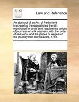 An abstract of an Act of Parliament impowering the magistrates therein mentioned to settle and regulate the prices of journeymen silk weavers, with the order of sessions, and the prices or wages of the journeymen silk weavers, 1784.