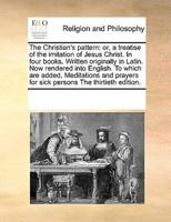 The Christian's pattern: or, a treatise of the imitation of Jesus Christ. In four books. Written originally in Latin. Now rendered into English. To which are added, Meditations and prayers for sick persons The thirtieth edition.