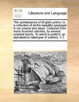 The quintessence of English poetry: or, a collection of all the beautiful passages in our poems and plays:  Collected from many hundred volumes, by several eminent hands. To which is prefix'd, an alphabetical catalogue of authors,  V 3