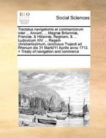 Tractatus navigationis et commerciorum inter ... Annam, ... Magnæ Britanniæ, Franciæ, & Hibernæ, Reginam, & ... Ludovicum XIV. ... Regem christianissimum, conclusus Trajecti ad Rhenum die 31 Martii/11 Aprilis anno 1713. = Treaty of navigation and comm