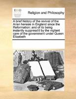 A brief history of the revival of the Arian heresie in England since the Reformation: and of its being instantly suppress'd by the vigilant care of the government under Queen Elizabeth