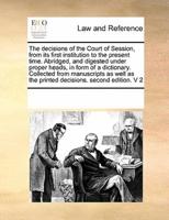 The decisions of the Court of Session, from its first institution to the present time. Abridged, and digested under proper heads, in form of a dictionary. Collected from  manuscripts as well as the printed decisions.  second edition. V 2