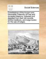 Constitutions of the Ancient and Honorable Fraternity of Free and Accepted Masons; collected and digested from their old records, faithful traditions, and lodge books: for the use of lodges.