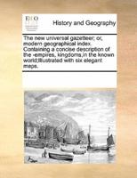 The new universal gazetteer; or, modern geographical index. Containing a concise description of the -empires, kingdoms,in the known world;Illustrated with six elegant maps.