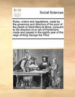 Rules, orders and regulations, made by the governors and directors of the poor of the parish of Saint Mary-le-Bone, pursuant to the direction of an act of Parliament, made and passed in the eighth year of the reign of King George the Third