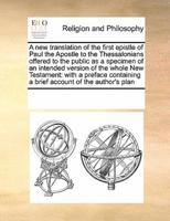 A new translation of the first epistle of Paul the Apostle to the Thessalonians offered to the public as a specimen of an intended version of the whole New Testament: with a preface containing a brief account of the author's plan