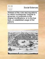 Abstract of the rules and regulations by which Hutchesones' Hospital is governed, in conformity to the original mortifications, or to the bye laws, or established usage of the patrons