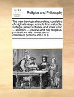 The new theological repository; consisting of original essays, extracts from valuable writings, sacred criticism, and notes upon ... scripture, ... reviews and new religious publications, with characters of celebrated persons, Vol 2 of 6