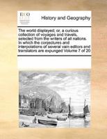 The world displayed; or, a curious collection of voyages and travels, selected from the writers of all nations. In which the conjectures and interpolations of several vain editors and translators are expunged  Volume 7 of 20