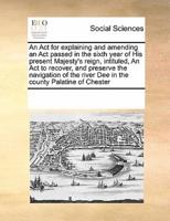 An Act for explaining and amending an Act passed in the sixth year of His present Majesty's reign, intituled, An Act to recover, and preserve the navigation of the river Dee in the county Palatine of Chester