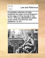 A complete collection of state-trialsfrom the reign of King Richard II to the reign of King George II  The Third v With two alphabetical tables to the whole The third ed, with additions v 5 of 6