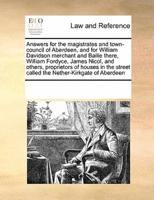 Answers for the magistrates and town-council of Aberdeen, and for William Davidson merchant and Bailie there, William Fordyce, James Nicol, and others, proprietors of houses in the street called the Nether-Kirkgate of Aberdeen