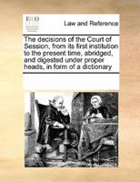 The decisions of the Court of Session, from its first institution to the present time, abridged, and digested under proper heads, in form of a dictionary