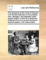 The decisions of the Court of Session, from its first institution to the present time, abridged, and digested under proper heads, in form of a dictionary. Collected from the printed decisions, session-papers, and manuscripts.