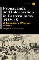 Propaganda and Information in Eastern India 1939-45 : A Necessary Weapon of War