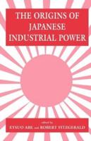 The Origins of Japanese Industrial Power : Strategy, Institutions and the Development of Organisational Capability