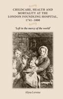 Childcare, Health and Mortality in the London Foundling Hospital, 1741 1800: 'Left to the Mercy of the World'
