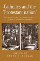 Catholics and the Protestant Nation: Religious Politics and Identity in Early Modern England