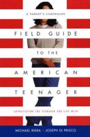 Field Guide to the American Teenager: A Parent's Companion