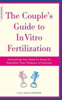 The Couple's Guide to In Vitro Fertilization: Everything You Need to Know to Maximize Your Chances of Success
