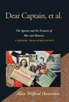 Dear Captain, Et Al.: The Agonies and the Ecstasies of War and Memory <Br> a Memoir  from World War Ii