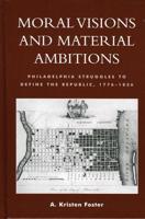Moral Visions and Material Ambitions: Philadelphia Struggles to Define the Republic, 1776-1836