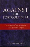 Against the Postcolonial: 'Francophone' Writers at the Ends of the French Empire
