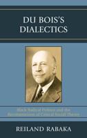 Du Bois's Dialectics: Black Radical Politics and the Reconstruction of Critical Social Theory