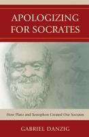 Apologizing for Socrates: How Plato and Xenophon Created Our Socrates